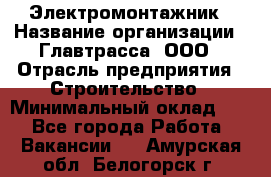 Электромонтажник › Название организации ­ Главтрасса, ООО › Отрасль предприятия ­ Строительство › Минимальный оклад ­ 1 - Все города Работа » Вакансии   . Амурская обл.,Белогорск г.